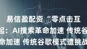 易信盈配资 “零点击互联网”崛起：AI搜索革命加速 传统谷歌模式遭挑战