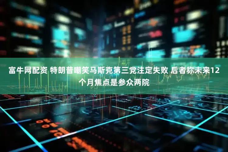 富牛网配资 特朗普嘲笑马斯克第三党注定失败 后者称未来12个月焦点是参众两院