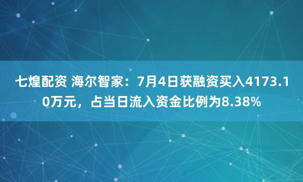 七煌配资 海尔智家：7月4日获融资买入4173.10万元，占当日流入资金比例为8.38%