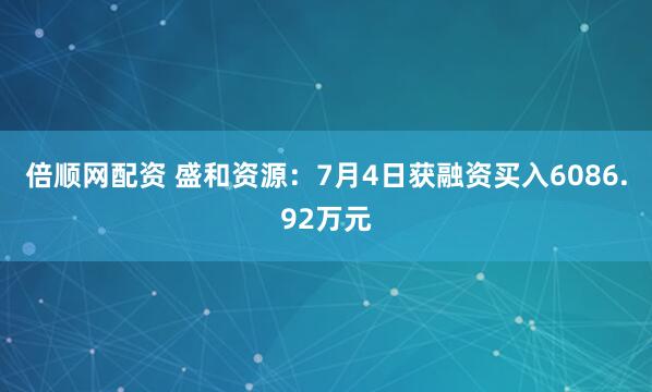 倍顺网配资 盛和资源：7月4日获融资买入6086.92万元