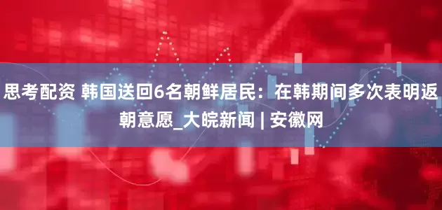思考配资 韩国送回6名朝鲜居民：在韩期间多次表明返朝意愿_大皖新闻 | 安徽网