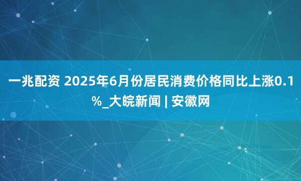 一兆配资 2025年6月份居民消费价格同比上涨0.1%_大皖新闻 | 安徽网