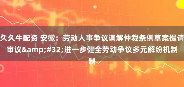久久牛配资 安徽：劳动人事争议调解仲裁条例草案提请审议&#32;进一步健全劳动争议多元解纷机制