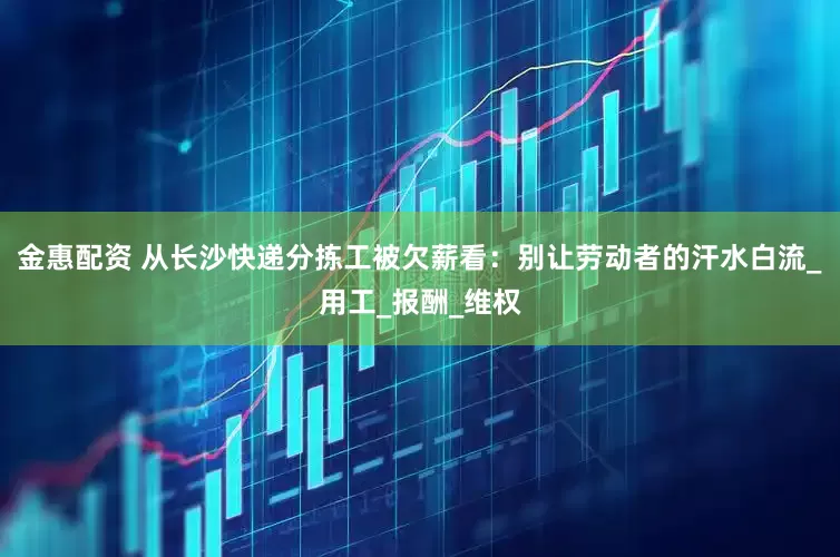 金惠配资 从长沙快递分拣工被欠薪看：别让劳动者的汗水白流_用工_报酬_维权