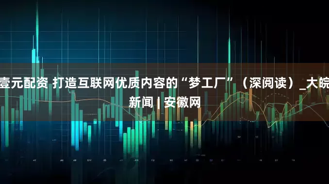 壹元配资 打造互联网优质内容的“梦工厂”（深阅读）_大皖新闻 | 安徽网