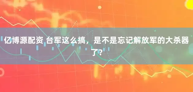 亿博源配资 台军这么搞，是不是忘记解放军的大杀器了？