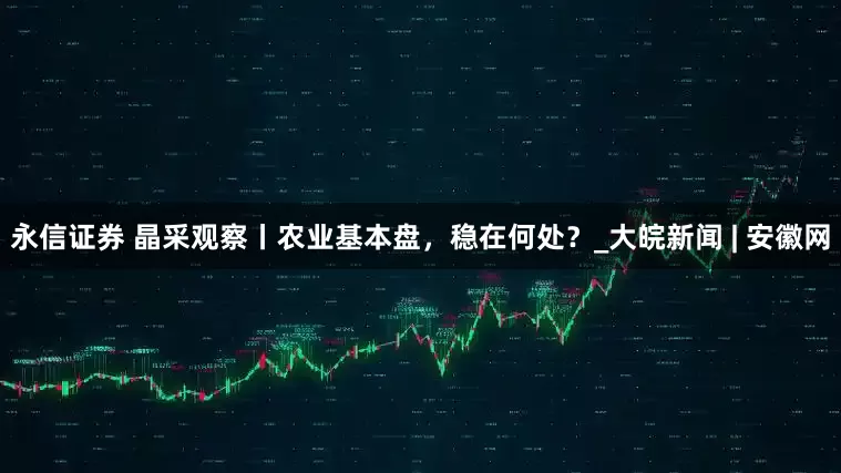 永信证券 晶采观察丨农业基本盘，稳在何处？_大皖新闻 | 安徽网