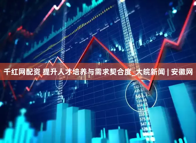 千红网配资 提升人才培养与需求契合度_大皖新闻 | 安徽网
