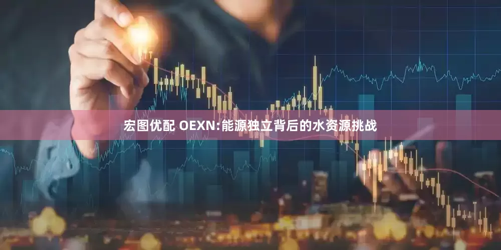宏图优配 OEXN:能源独立背后的水资源挑战