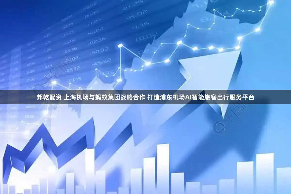 邦乾配资 上海机场与蚂蚁集团战略合作 打造浦东机场AI智能旅客出行服务平台