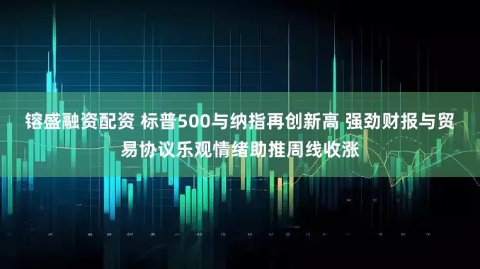 镕盛融资配资 标普500与纳指再创新高 强劲财报与贸易协议乐观情绪助推周线收涨