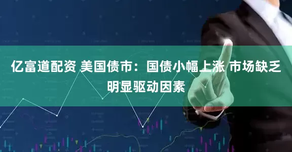 亿富道配资 美国债市：国债小幅上涨 市场缺乏明显驱动因素