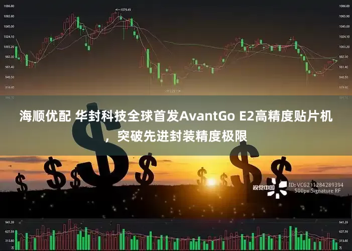 海顺优配 华封科技全球首发AvantGo E2高精度贴片机，突破先进封装精度极限