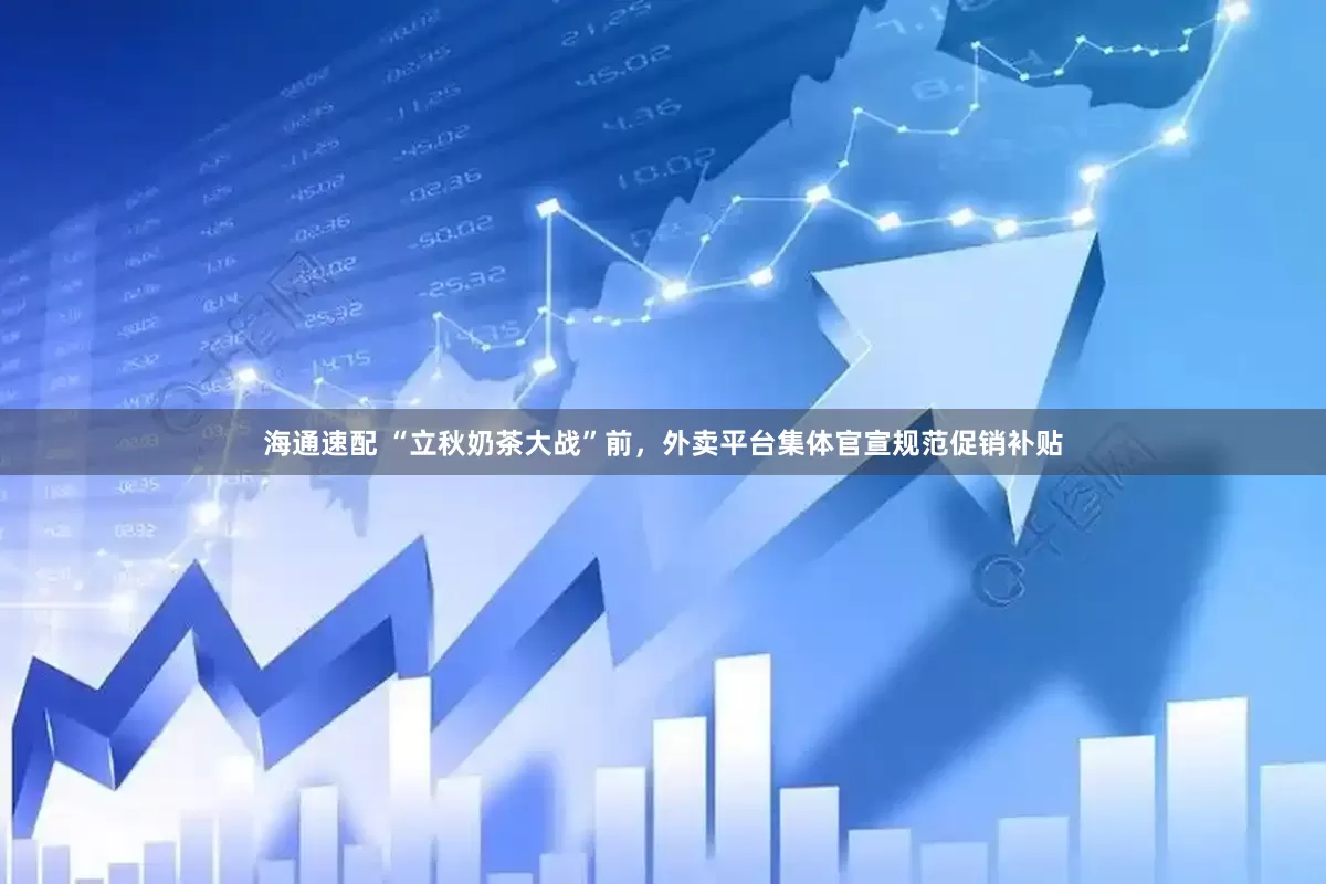 海通速配 “立秋奶茶大战”前，外卖平台集体官宣规范促销补贴