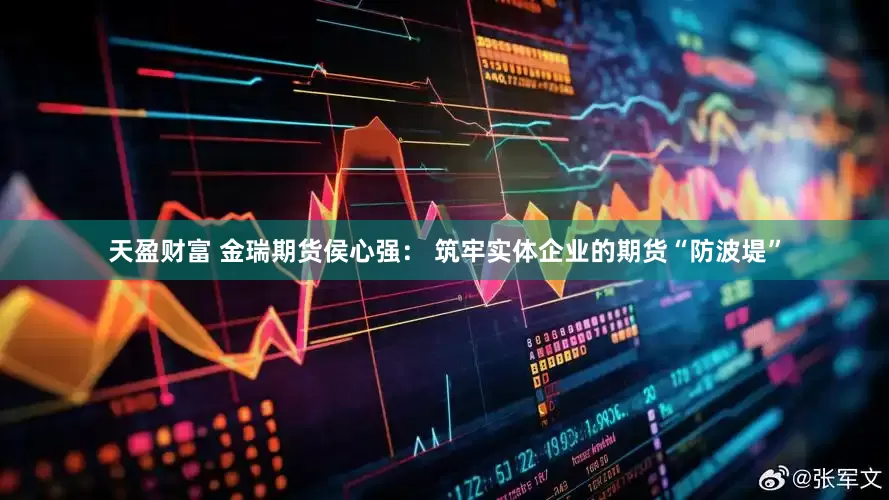 天盈财富 金瑞期货侯心强： 筑牢实体企业的期货“防波堤”