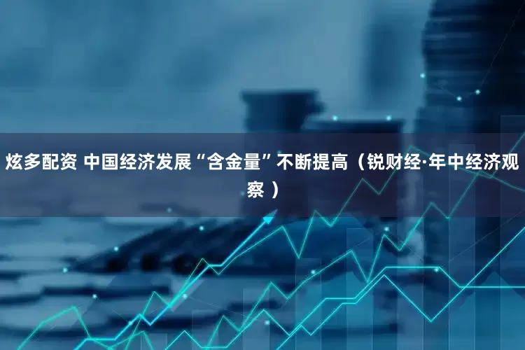 炫多配资 中国经济发展“含金量”不断提高（锐财经·年中经济观察 ）