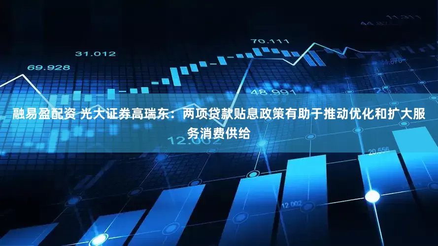 融易盈配资 光大证券高瑞东：两项贷款贴息政策有助于推动优化和扩大服务消费供给