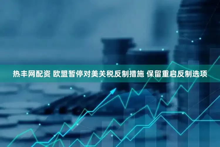 热丰网配资 欧盟暂停对美关税反制措施 保留重启反制选项