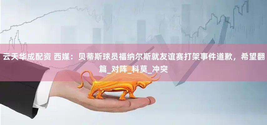 云天华成配资 西媒：贝蒂斯球员福纳尔斯就友谊赛打架事件道歉，希望翻篇_对阵_科莫_冲突