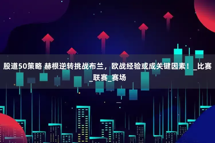 股道50策略 赫根逆转挑战布兰，欧战经验或成关键因素！_比赛_联赛_赛场
