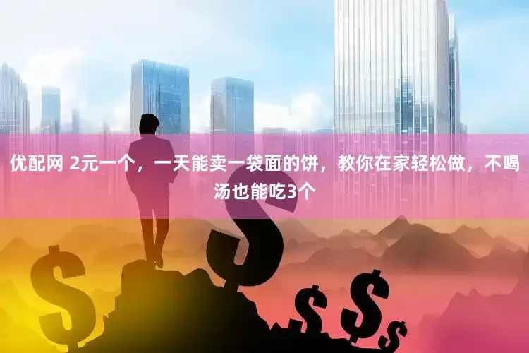 优配网 2元一个，一天能卖一袋面的饼，教你在家轻松做，不喝汤也能吃3个
