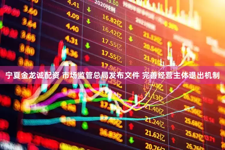 宁夏金龙诚配资 市场监管总局发布文件 完善经营主体退出机制