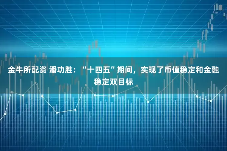 金牛所配资 潘功胜：“十四五”期间，实现了币值稳定和金融稳定双目标