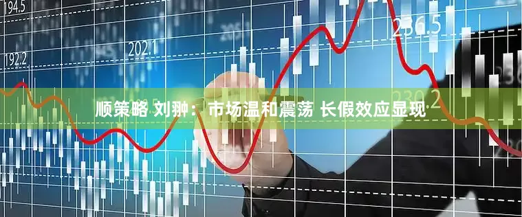 顺策略 刘翀：市场温和震荡 长假效应显现