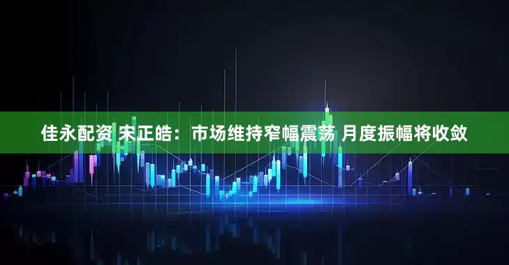 佳永配资 宋正皓：市场维持窄幅震荡 月度振幅将收敛