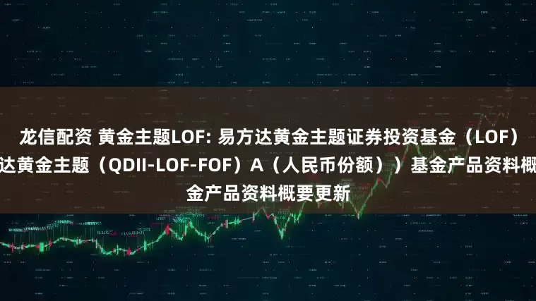 龙信配资 黄金主题LOF: 易方达黄金主题证券投资基金(LOF)(易方达黄金主题(QDII-LOF-FOF)A(人民币份额))基金产品资料概要更新