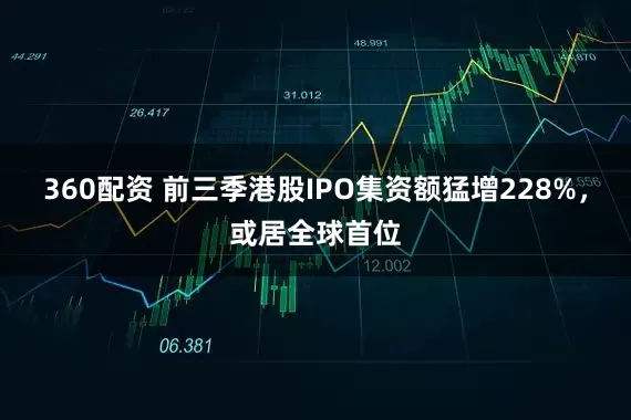 360配资 前三季港股IPO集资额猛增228%，或居全球首位