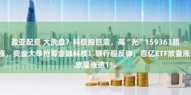 盈亚配资 大洗盘?科技股巨震,高“光”159363翘尾收涨,资金大举抢筹金融科技!银行股反弹,百亿ETF放量涨逾1%
