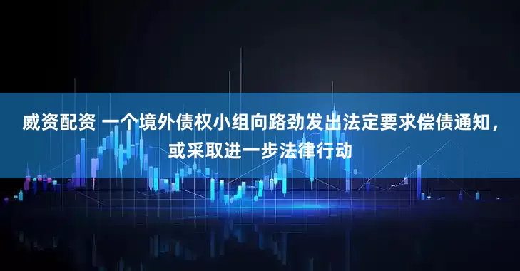 威资配资 一个境外债权小组向路劲发出法定要求偿债通知，或采取进一步法律行动