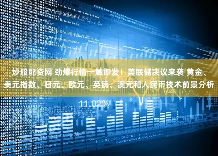 炒股配资网 劲爆行情一触即发！美联储决议来袭 黄金、美元指数、日元、欧元、英镑、澳元和人民币技术前景分析