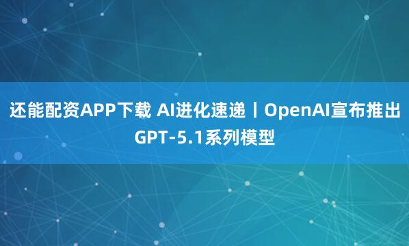还能配资APP下载 AI进化速递丨OpenAI宣布推出GPT-5.1系列模型