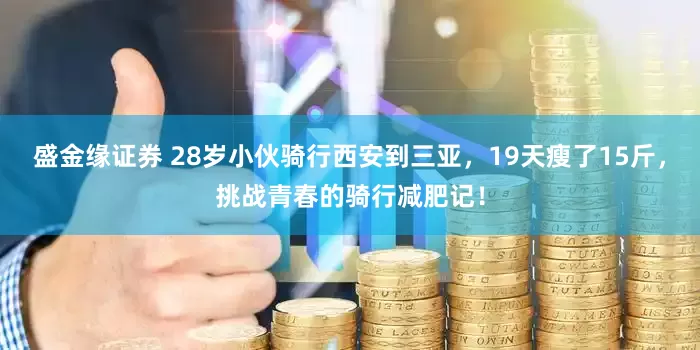 盛金缘证券 28岁小伙骑行西安到三亚,19天瘦了15斤,挑战青春的骑行减肥记!