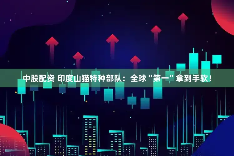 中股配资 印度山猫特种部队：全球“第一”拿到手软！
