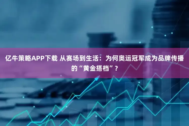 亿牛策略APP下载 从赛场到生活：为何奥运冠军成为品牌传播的“黄金搭档”？