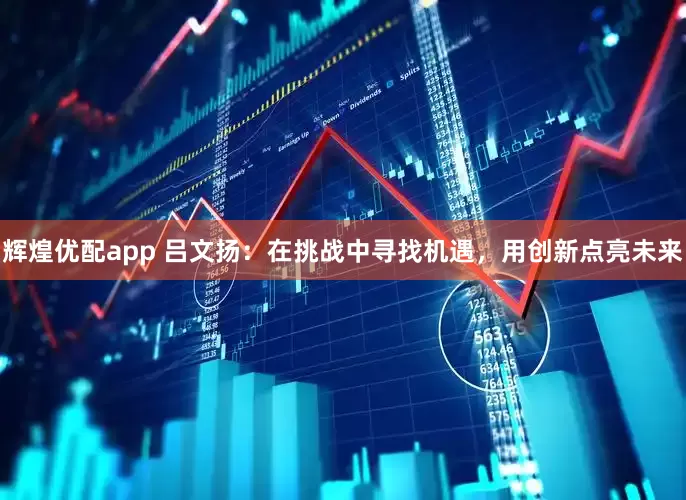 辉煌优配app 吕文扬：在挑战中寻找机遇，用创新点亮未来