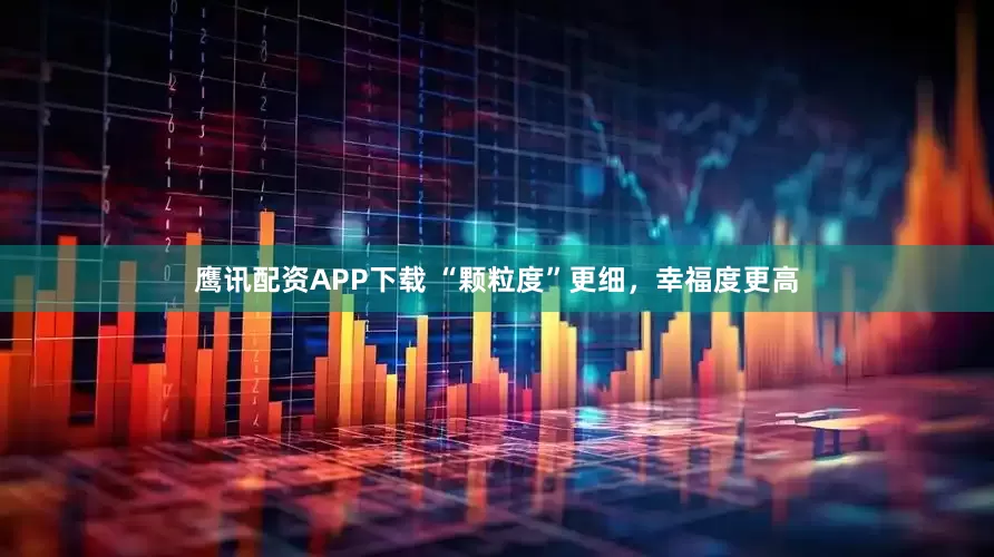 鹰讯配资APP下载 “颗粒度”更细，幸福度更高
