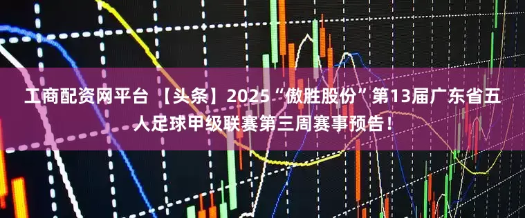 工商配资网平台 【头条】2025“傲胜股份”第13届广东省五人足球甲级联赛第三周赛事预告！