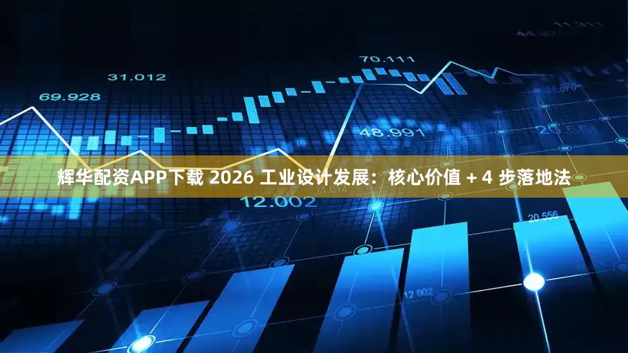 辉华配资APP下载 2026 工业设计发展：核心价值 + 4 步落地法