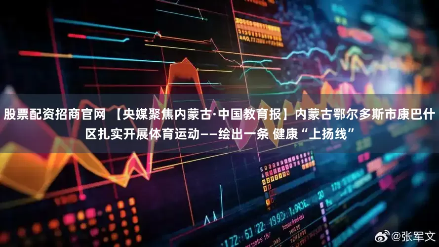 股票配资招商官网 【央媒聚焦内蒙古·中国教育报】内蒙古鄂尔多斯市康巴什区扎实开展体育运动——绘出一条 健康“上扬线”