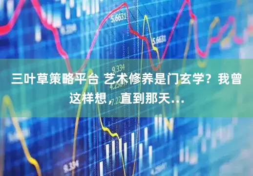 三叶草策略平台 艺术修养是门玄学？我曾这样想，直到那天…