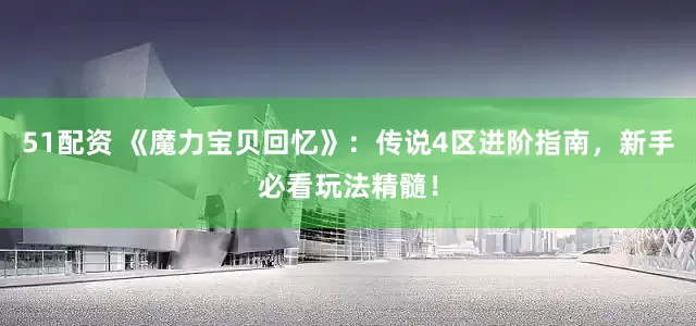 51配资 《魔力宝贝回忆》：传说4区进阶指南，新手必看玩法精髓！