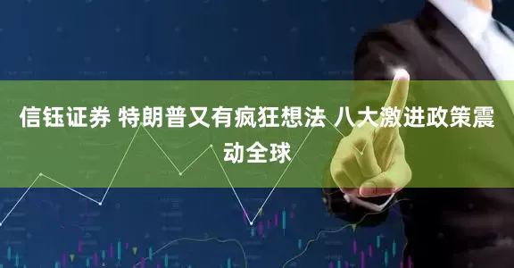 信钰证券 特朗普又有疯狂想法 八大激进政策震动全球