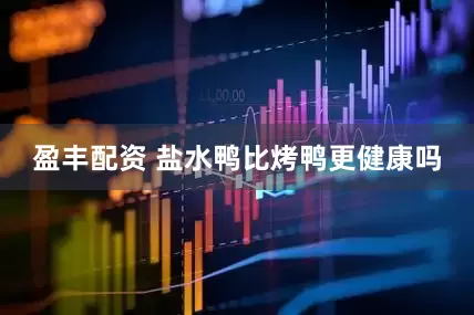 盈丰配资 盐水鸭比烤鸭更健康吗