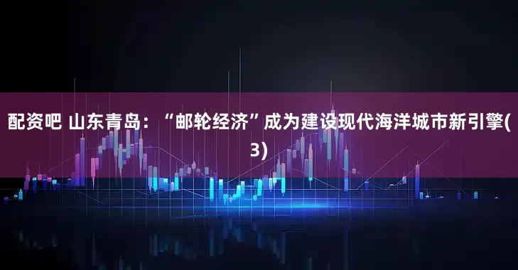 配资吧 山东青岛：“邮轮经济”成为建设现代海洋城市新引擎(3)